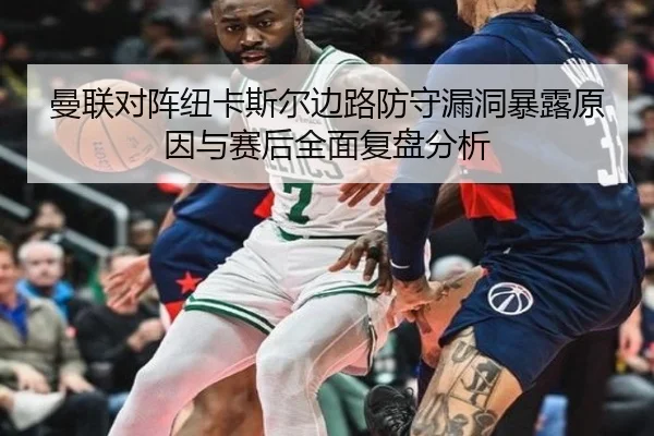 曼联对阵纽卡斯尔边路防守漏洞暴露原因与赛后全面复盘分析