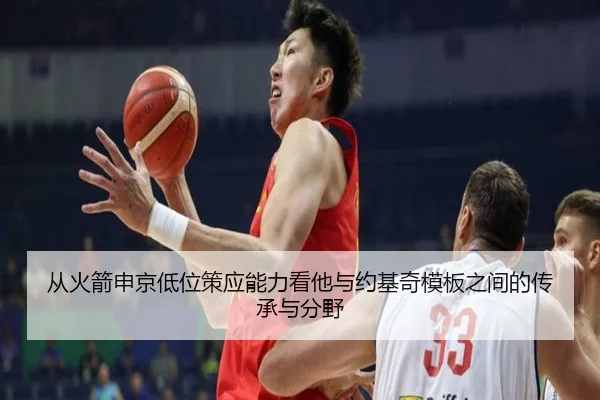从火箭申京低位策应能力看他与约基奇模板之间的传承与分野