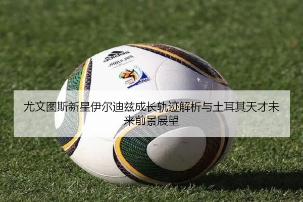 尤文图斯新星伊尔迪兹成长轨迹解析与土耳其天才未来前景展望